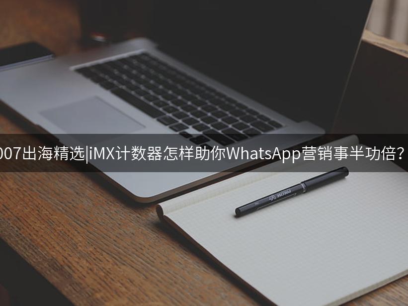 007出海精选|iMX计数器怎样助你WhatsApp营销事半功倍？