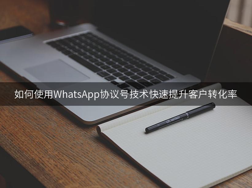 如何使用WhatsApp协议号技术快速提升客户转化率